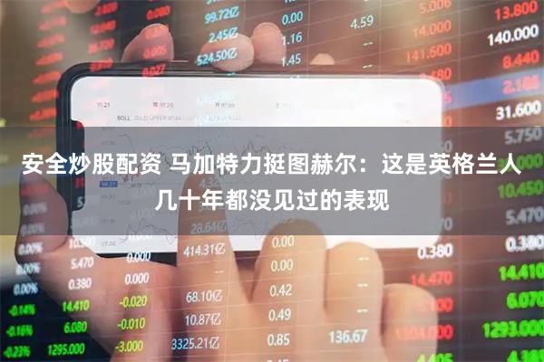 安全炒股配资 马加特力挺图赫尔：这是英格兰人几十年都没见过的表现