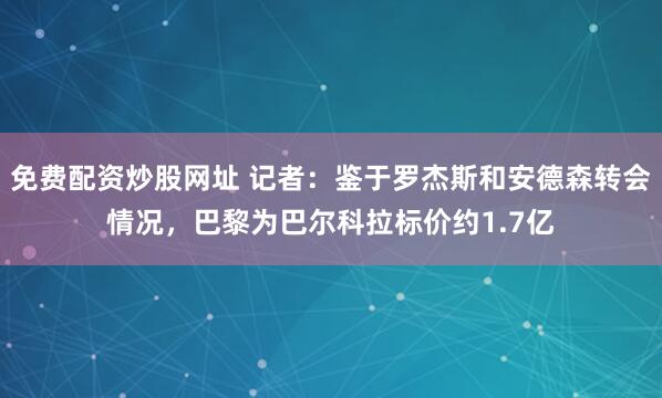 免费配资炒股网址 记者：鉴于罗杰斯和安德森转会情况，巴黎为巴尔科拉标价约1.7亿