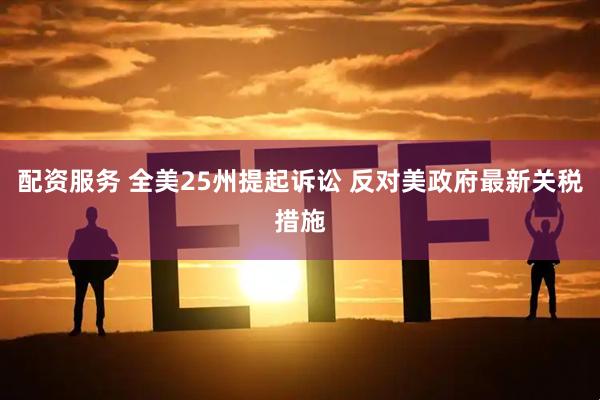 配资服务 全美25州提起诉讼 反对美政府最新关税措施