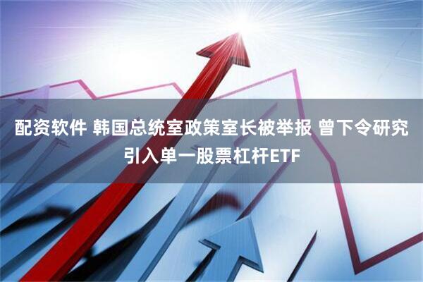 配资软件 韩国总统室政策室长被举报 曾下令研究引入单一股票杠杆ETF
