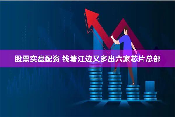 股票实盘配资 钱塘江边又多出六家芯片总部