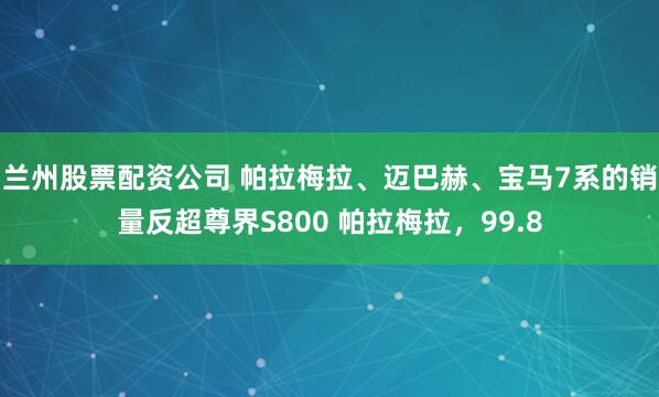 兰州股票配资公司 帕拉梅拉、迈巴赫、宝马7系的销量反超尊界S800 帕拉梅拉，99.8