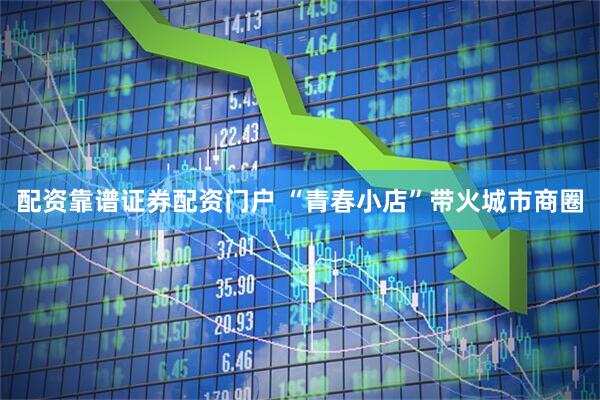 配资靠谱证券配资门户 “青春小店”带火城市商圈