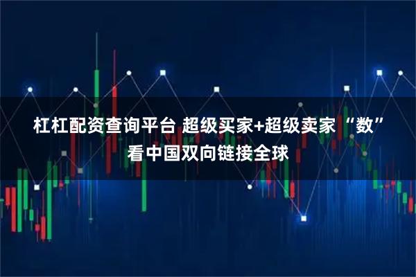 杠杠配资查询平台 超级买家+超级卖家 “数”看中国双向链接全球