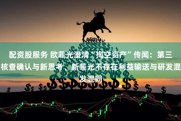 配资股服务 欧菲光澄清“掏空资产”传闻：第三方核查确认与新思考、新菲光不存在利益输送与研发混同