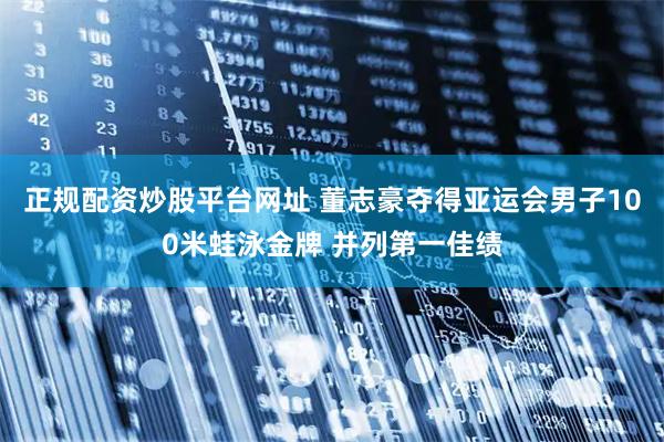 正规配资炒股平台网址 董志豪夺得亚运会男子100米蛙泳金牌 并列第一佳绩