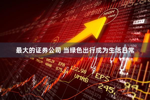 最大的证券公司 当绿色出行成为生活日常