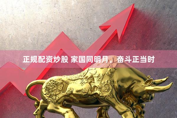 正规配资炒股 家国同明月，奋斗正当时