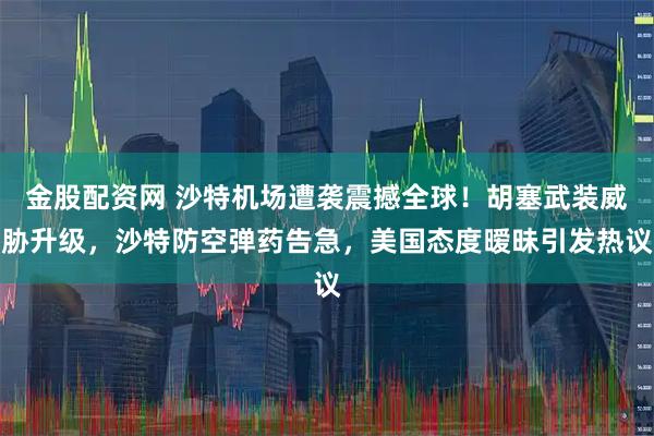 金股配资网 沙特机场遭袭震撼全球！胡塞武装威胁升级，沙特防空弹药告急，美国态度暧昧引发热议