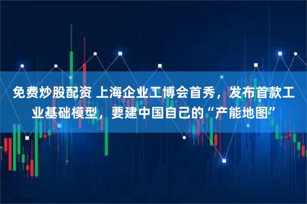 免费炒股配资 上海企业工博会首秀，发布首款工业基础模型，要建中国自己的“产能地图”